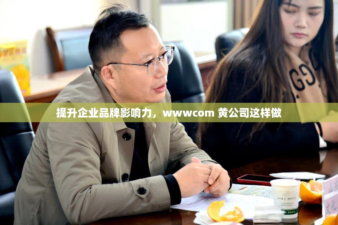 提升企业品牌影响力，wwwcom 黄公司这样做