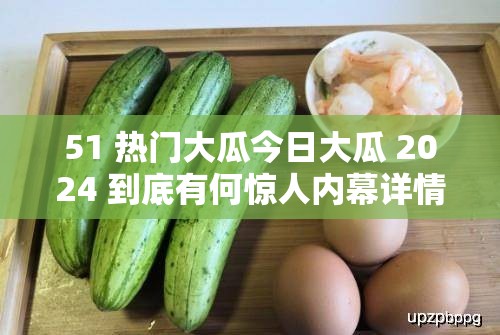 51 热门大瓜今日大瓜 2024 到底有何惊人内幕详情大揭秘