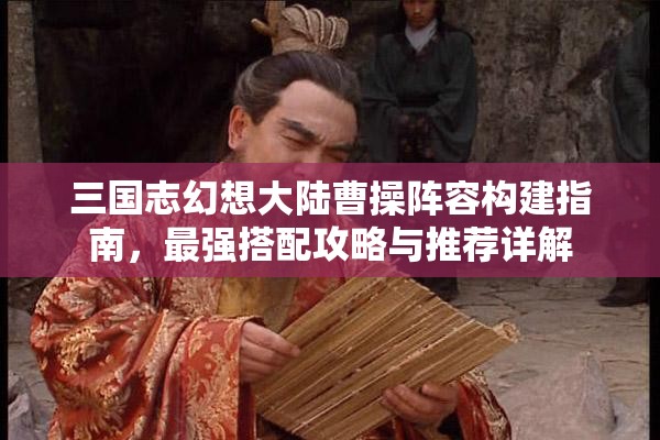 三国志幻想大陆曹操阵容构建指南，最强搭配攻略与推荐详解