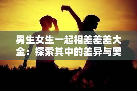 男生女生一起相差差差大全：探索其中的差异与奥秘