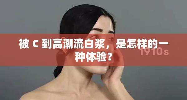 被 C 到高潮流白浆，是怎样的一种体验？