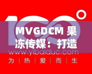 MVGDCM 果冻传媒：打造优质创新的多元化传媒品牌