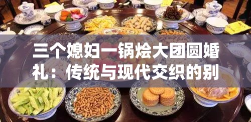 三个媳妇一锅烩大团圆婚礼：传统与现代交织的别样盛事