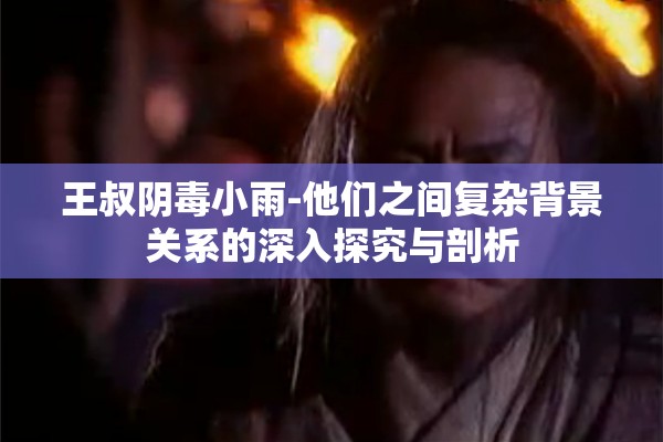 王叔阴毒小雨-他们之间复杂背景关系的深入探究与剖析