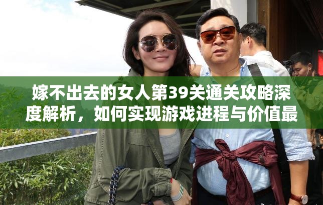 嫁不出去的女人第39关通关攻略深度解析，如何实现游戏进程与价值最大化