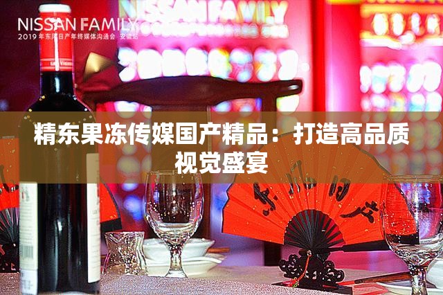 精东果冻传媒国产精品：打造高品质视觉盛宴