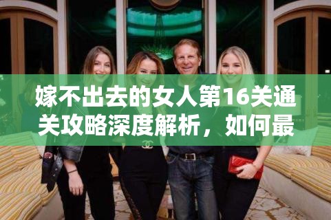 嫁不出去的女人第16关通关攻略深度解析，如何最大化游戏解谜体验与价值