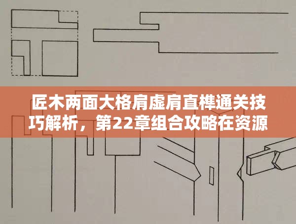 匠木两面大格肩虚肩直榫通关技巧解析，第22章组合攻略在资源管理中的核心作用与策略