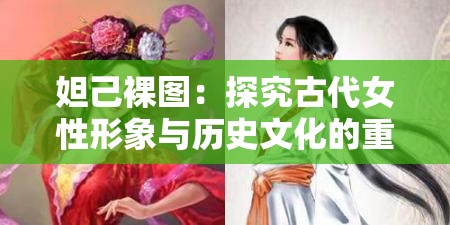 妲己裸图：探究古代女性形象与历史文化的重要例证