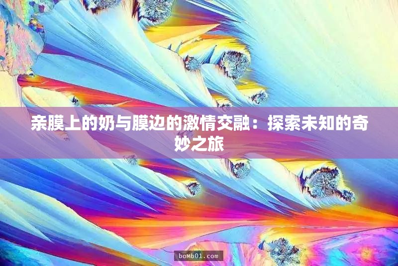 亲膜上的奶与膜边的激情交融：探索未知的奇妙之旅