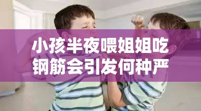 小孩半夜喂姐姐吃钢筋会引发何种严重后果