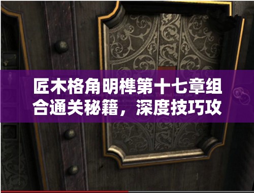 匠木格角明榫第十七章组合通关秘籍，深度技巧攻略与难点解析