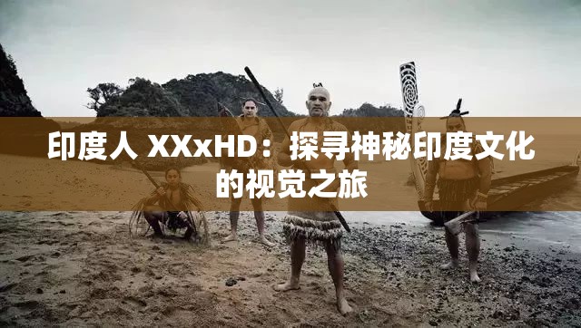 印度人 XXxHD：探寻神秘印度文化的视觉之旅