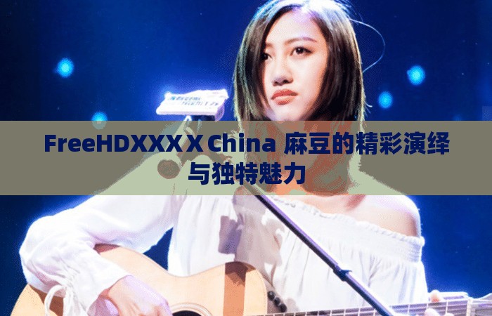 FreeHDXXXⅩChina 麻豆的精彩演绎与独特魅力