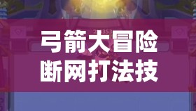 弓箭大冒险断网打法技巧与策略全面解析，助你轻松挑战通关难关