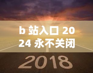 b 站入口 2024 永不关闭：这是我们永远的快乐家园