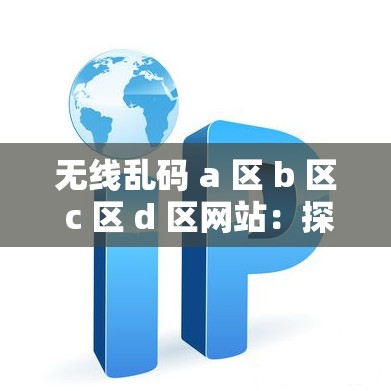 无线乱码 a 区 b 区 c 区 d 区网站：探寻其中的神秘与未知