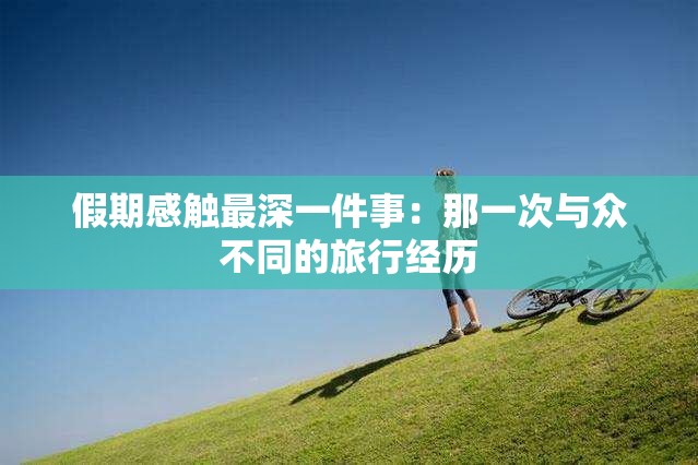 假期感触最深一件事：那一次与众不同的旅行经历