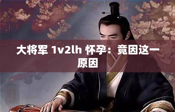 大将军 1v2lh 怀孕：竟因这一原因