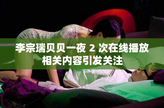 李宗瑞贝贝一夜 2 次在线播放相关内容引发关注