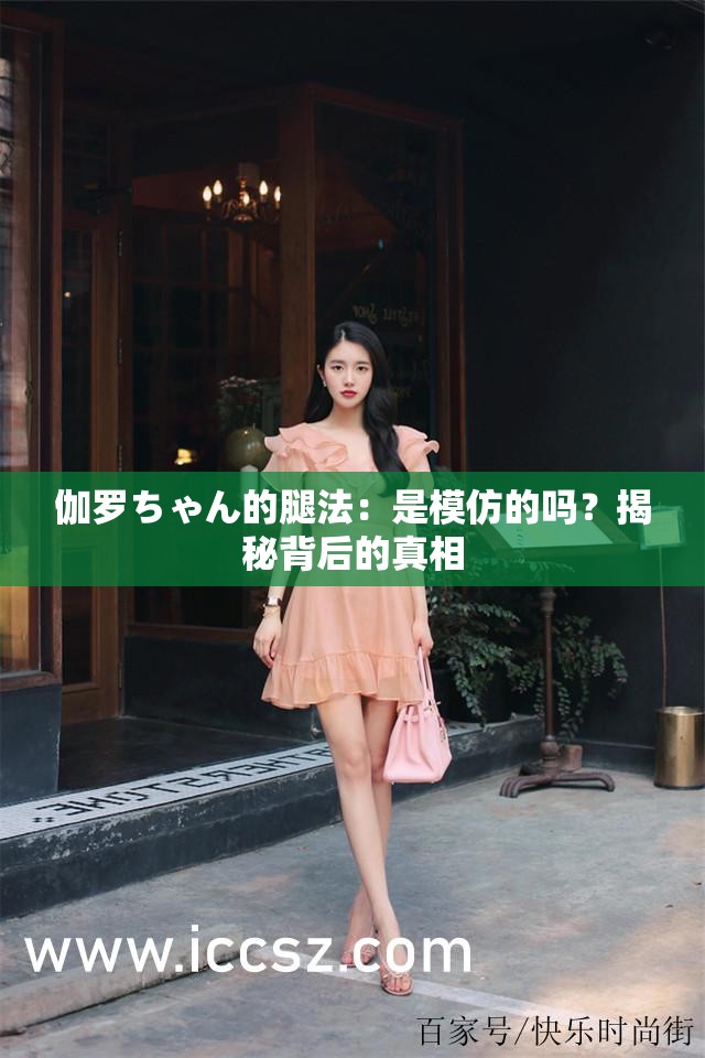 伽罗ちゃん的腿法：是模仿的吗？揭秘背后的真相