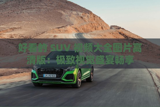 好看的 SUV 视频大全图片高清版：极致视觉盛宴畅享