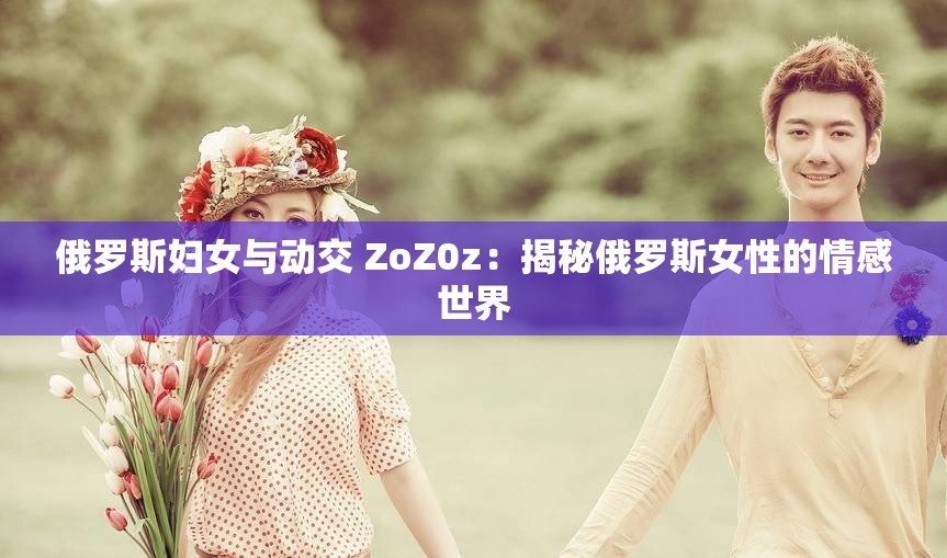 俄罗斯妇女与动交 ZoZ0z：揭秘俄罗斯女性的情感世界