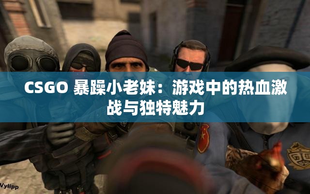 CSGO 暴躁小老妹：游戏中的热血激战与独特魅力