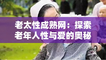 老太性成熟网：探索老年人性与爱的奥秘