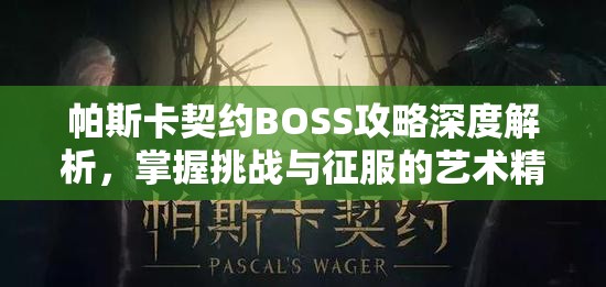 帕斯卡契约BOSS攻略深度解析，掌握挑战与征服的艺术精髓