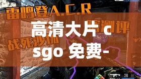 高清大片 csgo 免费-带来极致游戏体验的绝佳选择