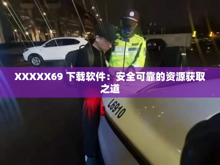 XXXXX69 下载软件：安全可靠的资源获取之道