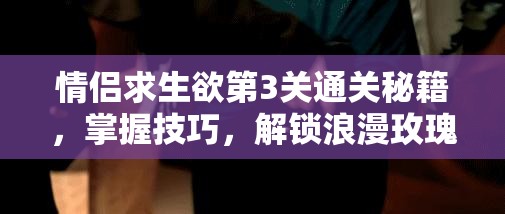 情侣求生欲第3关通关秘籍，掌握技巧，解锁浪漫玫瑰背后的爱情奥秘