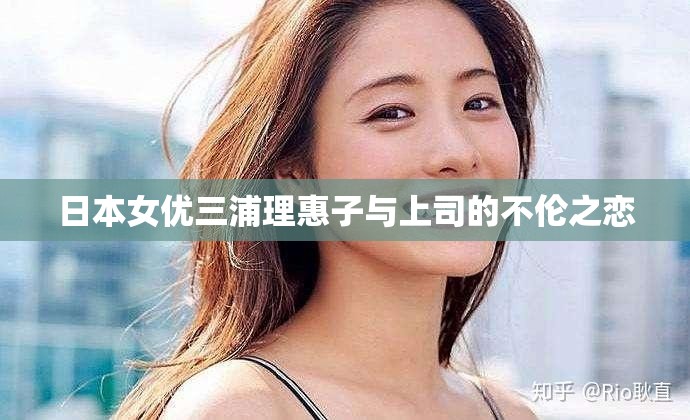 日本女优三浦理惠子与上司的不伦之恋