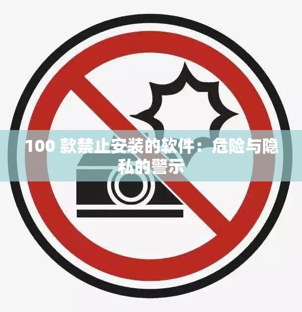 100 款禁止安装的软件：危险与隐私的警示