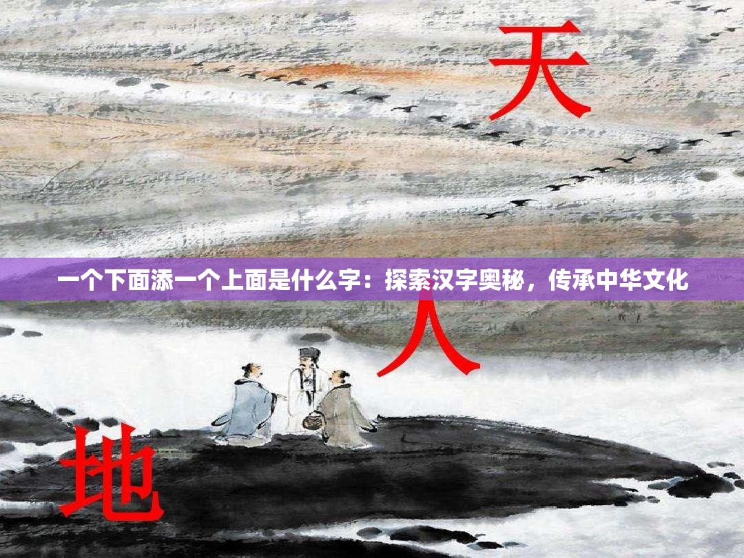 一个下面添一个上面是什么字：探索汉字奥秘，传承中华文化