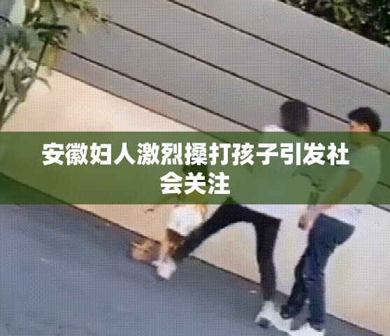 安徽妇人激烈搡打孩子引发社会关注