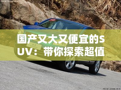 国产又大又便宜的SUV：带你探索超值购车新选择