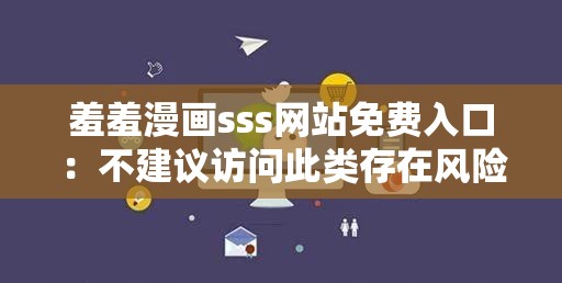 羞羞漫画sss网站免费入口：不建议访问此类存在风险的网站