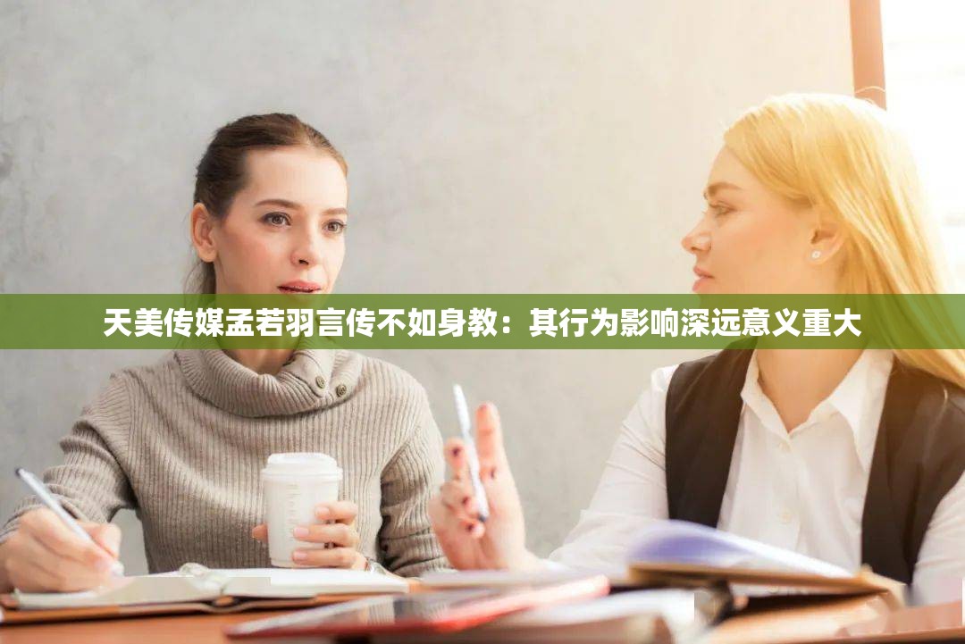 天美传媒孟若羽言传不如身教：其行为影响深远意义重大