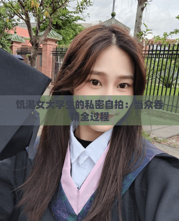 饥渴女大学生的私密自拍：当众吞精全过程