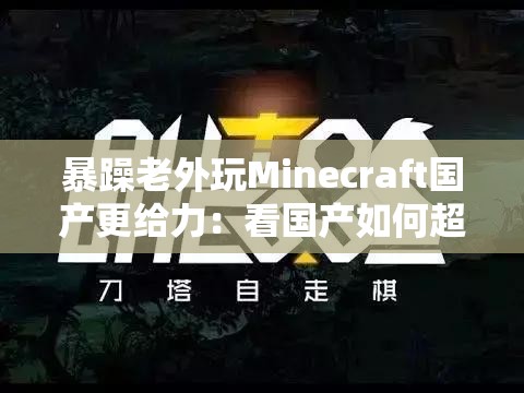 暴躁老外玩Minecraft国产更给力：看国产如何超越展现魅力