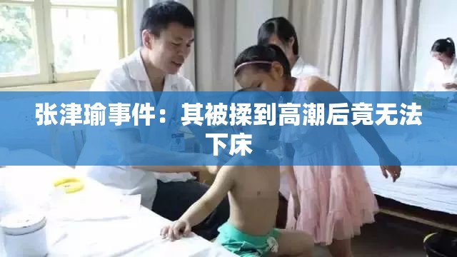 张津瑜事件：其被揉到高潮后竟无法下床