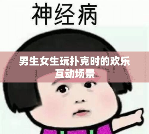 男生女生玩扑克时的欢乐互动场景