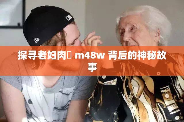 探寻老妇肉泬 m48w 背后的神秘故事