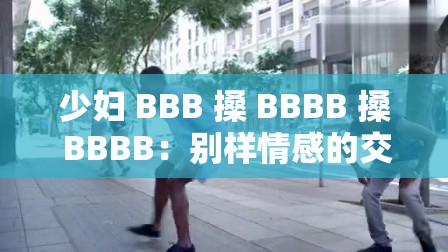 少妇 BBB 搡 BBBB 搡 BBBB：别样情感的交织与碰撞