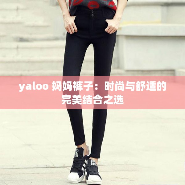 yaloo 妈妈裤子：时尚与舒适的完美结合之选