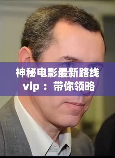 神秘电影最新路线 vip ：带你领略未知的精彩影视世界