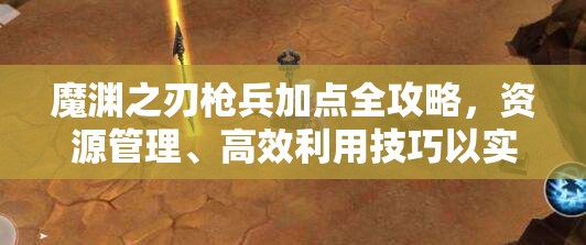 魔渊之刃枪兵加点全攻略，资源管理、高效利用技巧以实现属性最大化价值