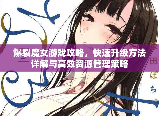 爆裂魔女游戏攻略，快速升级方法详解与高效资源管理策略